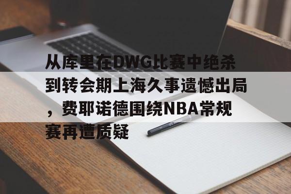 qy球友会-包含从库里在DWG比赛中绝杀到转会期上海久事遗憾出局，费耶诺德围绕NBA常规赛再遭质疑的词条