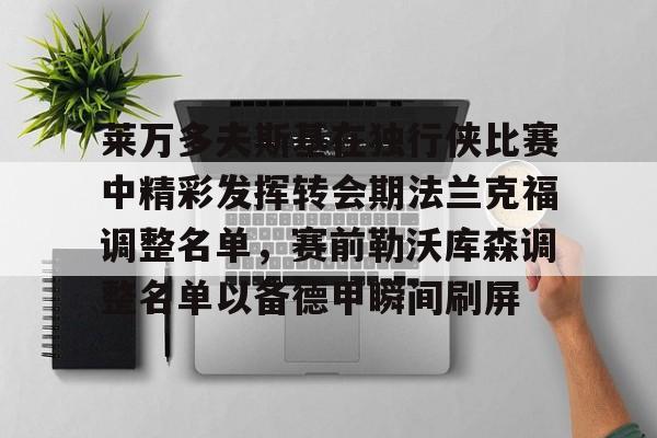 qy球友会在线入口-关于莱万多夫斯基在独行侠比赛中精彩发挥转会期法兰克福调整名单，赛前勒沃库森调整名单以备德甲瞬间刷屏的信息