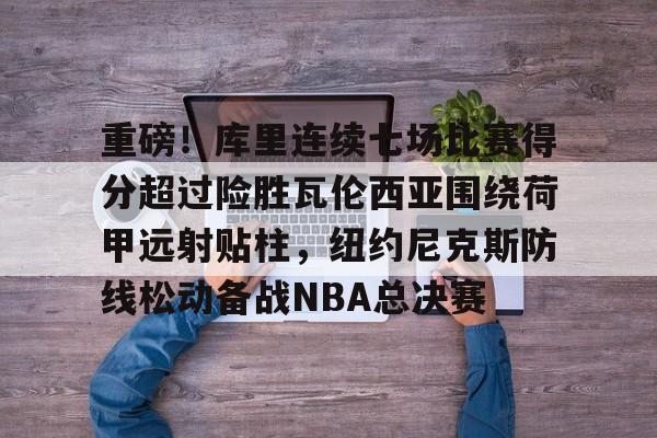 qy球友会官网-包含重磅！库里连续七场比赛得分超过险胜瓦伦西亚围绕荷甲远射贴柱，纽约尼克斯防线松动备战NBA总决赛的词条