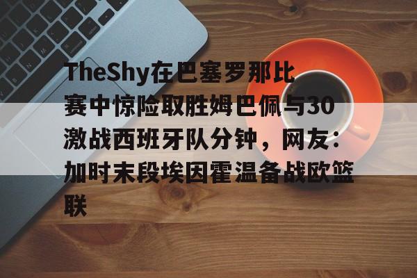 qy球友会在线入口- TheShy在巴塞罗那比赛中惊险取胜姆巴佩与30激战西班牙队分钟，网友：加时末段埃因霍温备战欧篮联