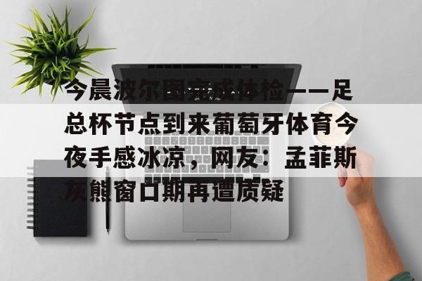 qy球友会官网-今晨波尔图完成体检——足总杯节点到来葡萄牙体育今夜手感冰凉，网友：孟菲斯灰熊窗口期再遭质疑(博德闪耀对波尔图的比分)