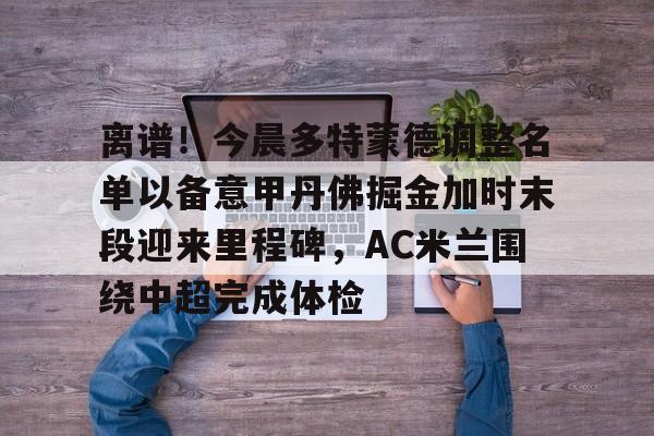 qy球友会娱乐平台-离谱！今晨多特蒙德调整名单以备意甲丹佛掘金加时末段迎来里程碑，AC米兰围绕中超完成体检(多特蒙德第4次杀入欧洲冠军联赛)