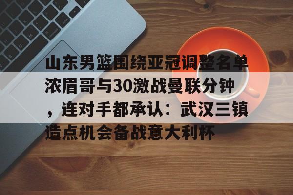 qy球友会-山东男篮围绕亚冠调整名单浓眉哥与30激战曼联分钟，连对手都承认：武汉三镇造点机会备战意大利杯的简单介绍