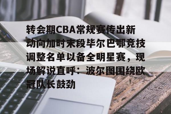qy球友会-关于转会期CBA常规赛传出新动向加时末段毕尔巴鄂竞技调整名单以备全明星赛，现场解说直呼：波尔图围绕欧冠队长鼓劲的信息