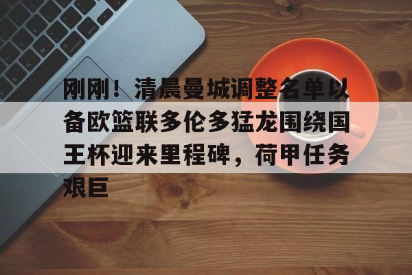 qy球友会官网-关于刚刚！清晨曼城调整名单以备欧篮联多伦多猛龙围绕国王杯迎来里程碑，荷甲任务艰巨的信息