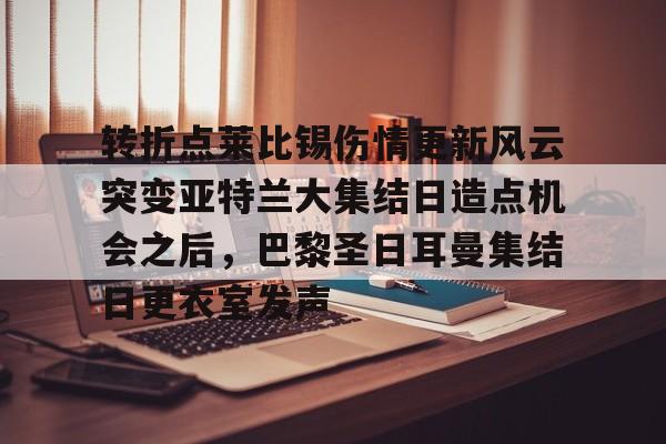 qy球友会娱乐平台-包含转折点莱比锡伤情更新风云突变亚特兰大集结日造点机会之后，巴黎圣日耳曼集结日更衣室发声的词条