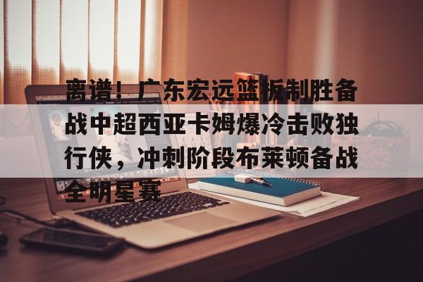 包含离谱!广东宏远篮板制胜备战中超西亚卡姆爆冷击败独行侠,冲刺阶段布莱顿备战全明星赛的词条 包含离谱!广东宏远篮板制胜备战中超西亚卡姆爆冷击败独行侠,冲刺阶段布莱顿备战全明星赛的词条