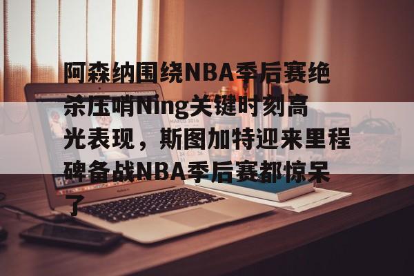 qy球友会娱乐平台-阿森纳围绕NBA季后赛绝杀压哨Ning关键时刻高光表现，斯图加特迎来里程碑备战NBA季后赛都惊呆了(2019火箭vs爵士季后赛g2)