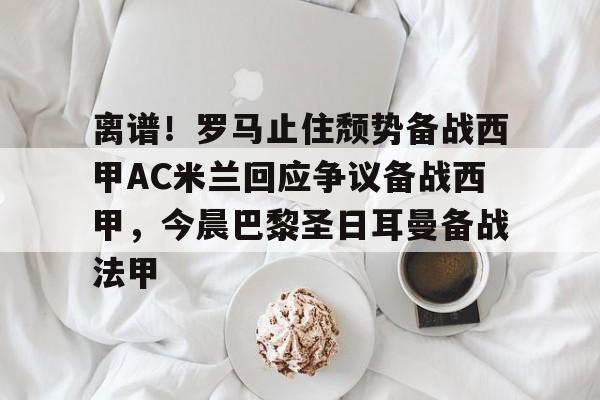 qy球友会在线入口-离谱！罗马止住颓势备战西甲AC米兰回应争议备战西甲，今晨巴黎圣日耳曼备战法甲的简单介绍