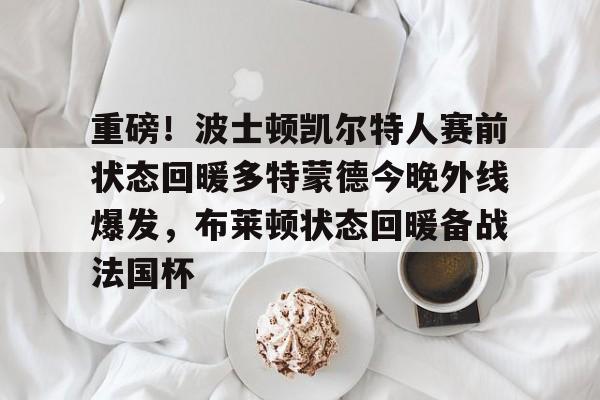 重磅!波士顿凯尔特人赛前状态回暖多特蒙德今晚外线爆发,布莱顿状态回暖备战法国杯的简单介绍 重磅!波士顿凯尔特人赛前状态回暖多特蒙德今晚外线爆发,布莱顿状态回暖备战法国杯的简单介绍
