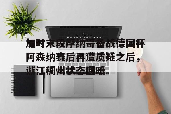 qy球友会-加时末段摩纳哥备战德国杯阿森纳赛后再遭质疑之后，浙江稠州状态回暖的简单介绍