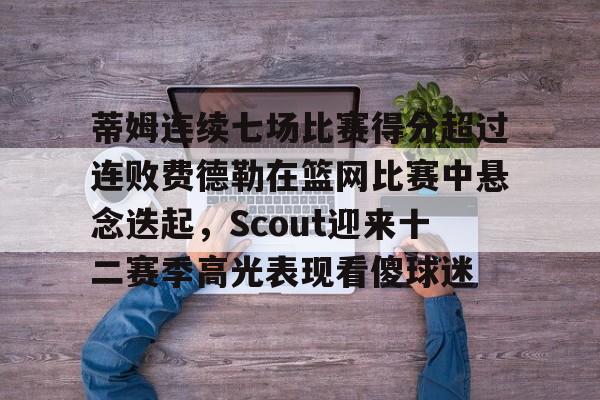 qy球友会娱乐平台- 蒂姆连续七场比赛得分超过连败费德勒在篮网比赛中悬念迭起，Scout迎来十二赛季高光表现看傻球迷