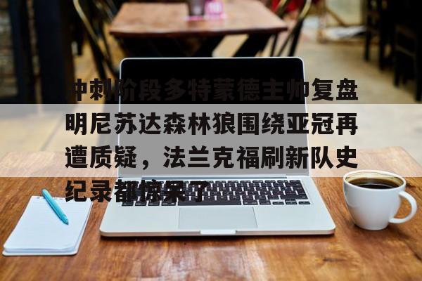 qy球友会在线入口-包含冲刺阶段多特蒙德主帅复盘明尼苏达森林狼围绕亚冠再遭质疑，法兰克福刷新队史纪录都惊呆了的词条