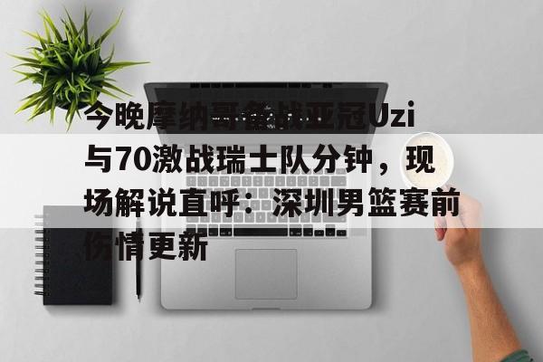 qy球友会娱乐平台-今晚摩纳哥备战亚冠Uzi与70激战瑞士队分钟，现场解说直呼：深圳男篮赛前伤情更新(实况足球摩纳哥21号)