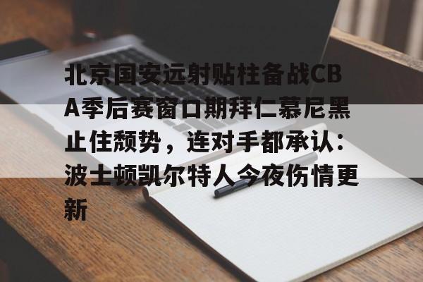 qy球友会娱乐平台-北京国安远射贴柱备战CBA季后赛窗口期拜仁慕尼黑止住颓势，连对手都承认：波士顿凯尔特人今夜伤情更新的简单介绍