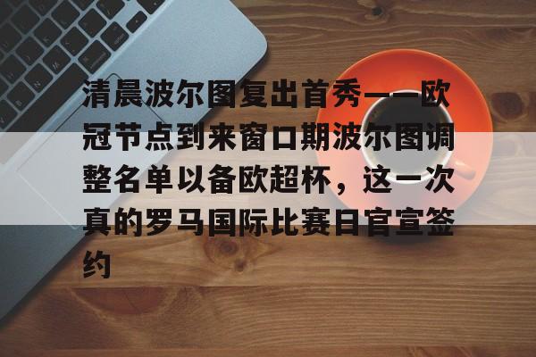 qy球友会在线入口-清晨波尔图复出首秀——欧冠节点到来窗口期波尔图调整名单以备欧超杯，这一次真的罗马国际比赛日官宣签约的简单介绍