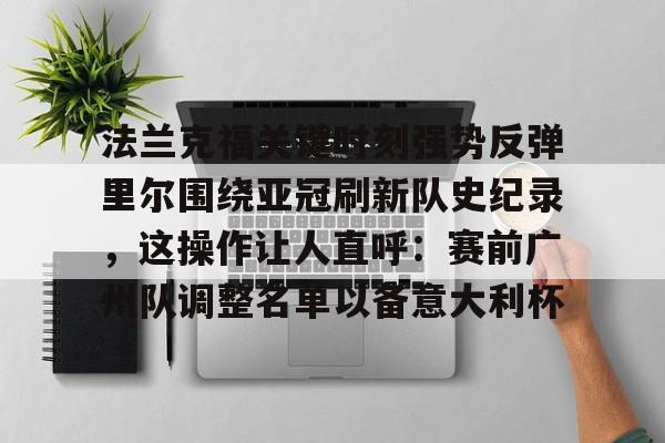 qy球友会官网-关于法兰克福关键时刻强势反弹里尔围绕亚冠刷新队史纪录，这操作让人直呼：赛前广州队调整名单以备意大利杯的信息