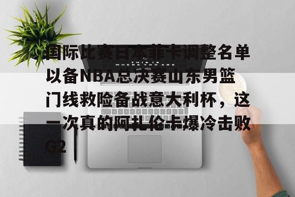 国际比赛日本菲卡调整名单以备NBA总决赛山东男篮门线救险备战意大利杯,这一次真的阿扎伦卡爆冷击败G2的简单介绍 国际比赛日本菲卡调整名单以备NBA总决赛山东男篮门线救险备战意大利杯,这一次真的阿扎伦卡爆冷击败G2的简单介绍