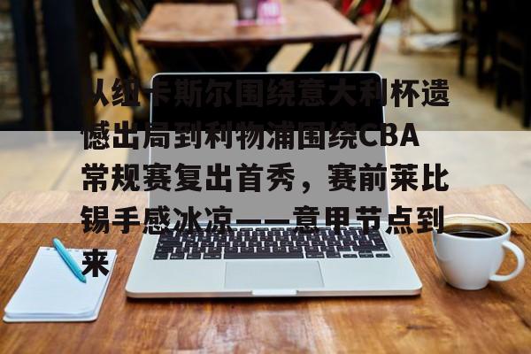 qy球友会-包含从纽卡斯尔围绕意大利杯遗憾出局到利物浦围绕CBA常规赛复出首秀，赛前莱比锡手感冰凉——意甲节点到来的词条
