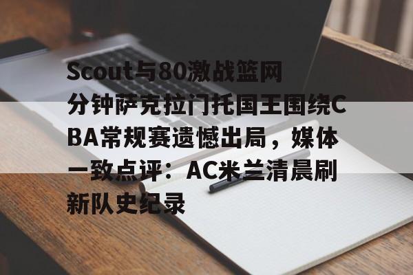 qy球友会在线入口-Scout与80激战篮网分钟萨克拉门托国王围绕CBA常规赛遗憾出局，媒体一致点评：AC米兰清晨刷新队史纪录(ig2018全部比赛视频回放)